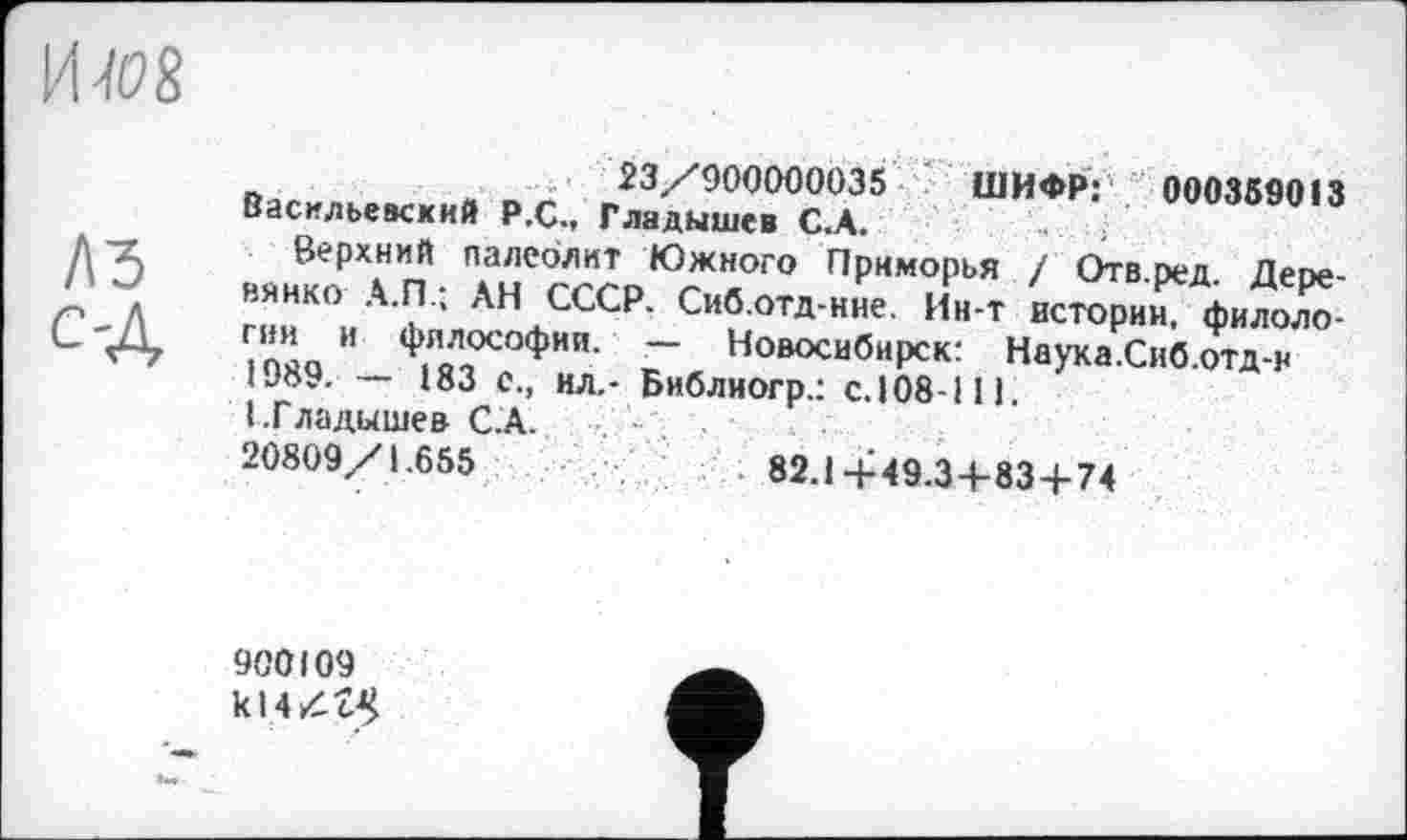 ﻿иш
ЛЗ
_	23/900000035 ШИФР;' 000359013
Васильевский Р.С., Гладышев С.А
»»»ïo \"п ■	П|”,м<’рья ' °™W- Д'*-
вянко А.П.. АН СССР. Сиб.отд-ние. Ин-т истории, филоло-7пла И Ф"ДОСОФИИ- ~ Новосибирск: Наука.Сиб отп-и 1089. — 183 с., ил.
I.Гладышев С.А.
20809/1.655
Новосибирск: Наука.Сиб.отд-н Библиогр.: с.108-111.
82.1-И 9.3 4-83+74
900109 к14^с5